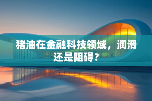 猪油在金融科技领域，润滑还是阻碍？