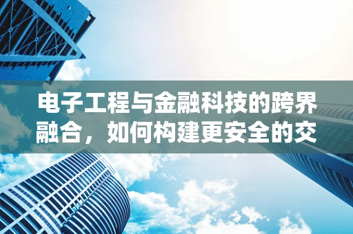 电子工程与金融科技的跨界融合，如何构建更安全的交易系统？