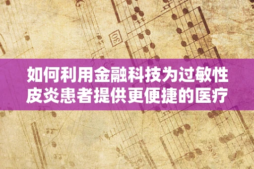 如何利用金融科技为过敏性皮炎患者提供更便捷的医疗融资方案？