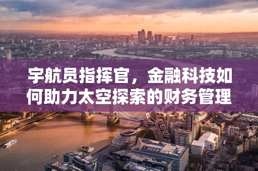 宇航员指挥官，金融科技如何助力太空探索的财务管理？