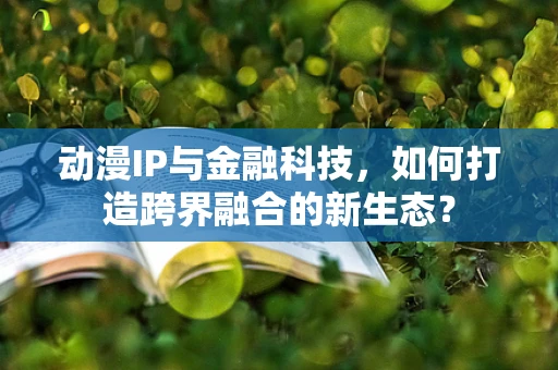 动漫IP与金融科技，如何打造跨界融合的新生态？