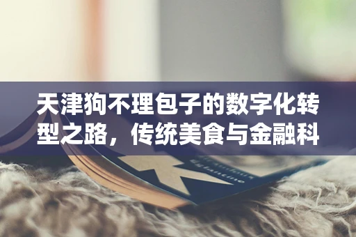 天津狗不理包子的数字化转型之路，传统美食与金融科技的碰撞