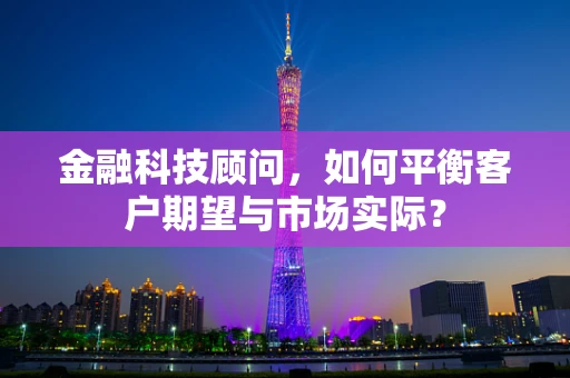 金融科技顾问，如何平衡客户期望与市场实际？