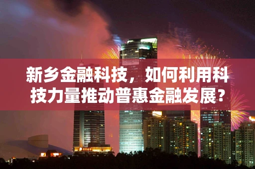 新乡金融科技，如何利用科技力量推动普惠金融发展？