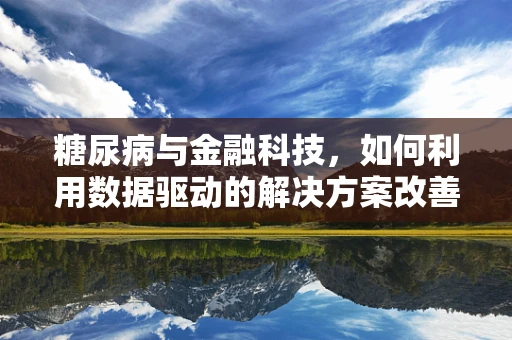 糖尿病与金融科技，如何利用数据驱动的解决方案改善患者管理？