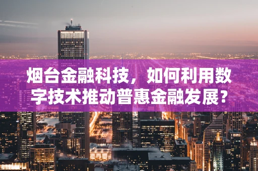 烟台金融科技，如何利用数字技术推动普惠金融发展？