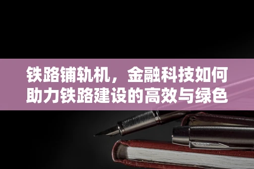 铁路铺轨机，金融科技如何助力铁路建设的高效与绿色？