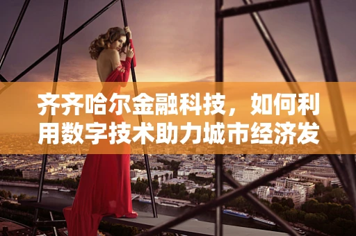 齐齐哈尔金融科技，如何利用数字技术助力城市经济发展？