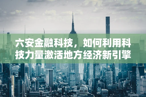 六安金融科技，如何利用科技力量激活地方经济新引擎？