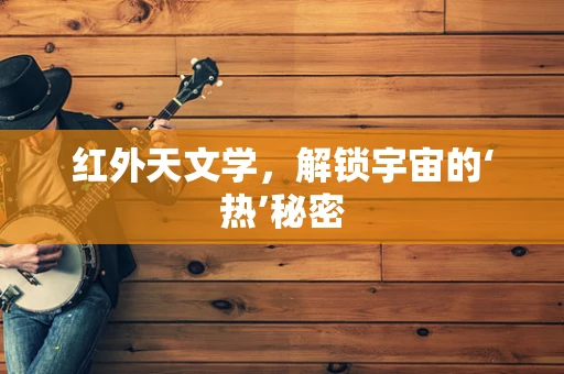红外天文学，解锁宇宙的‘热’秘密