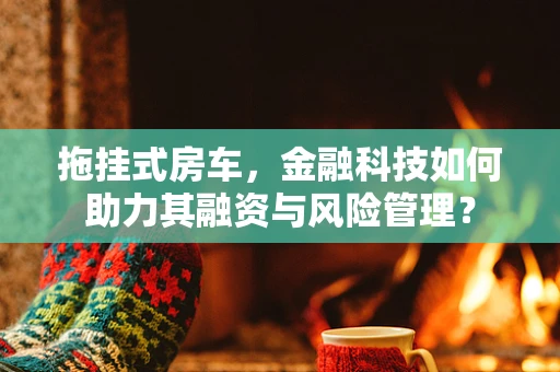 拖挂式房车，金融科技如何助力其融资与风险管理？
