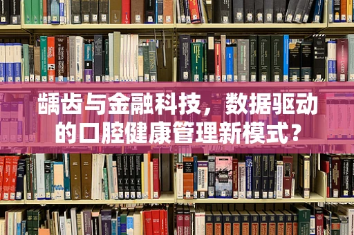 龋齿与金融科技，数据驱动的口腔健康管理新模式？