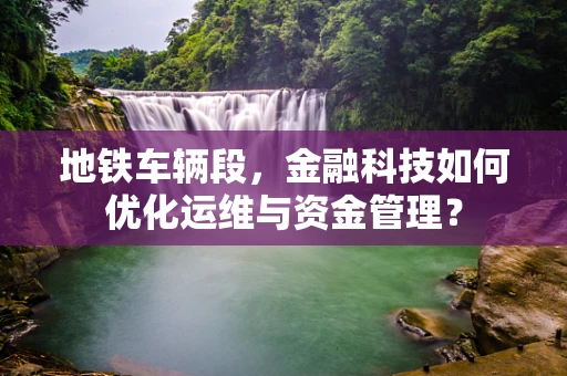 地铁车辆段，金融科技如何优化运维与资金管理？