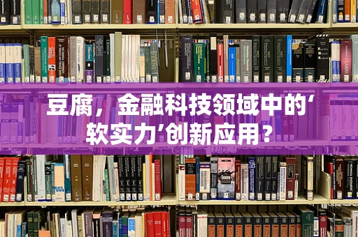 豆腐，金融科技领域中的‘软实力’创新应用？