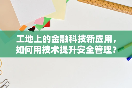 工地上的金融科技新应用，如何用技术提升安全管理？