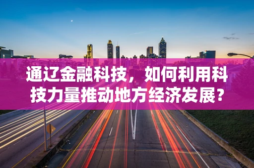 通辽金融科技，如何利用科技力量推动地方经济发展？