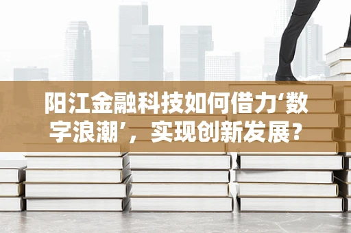 阳江金融科技如何借力‘数字浪潮’，实现创新发展？