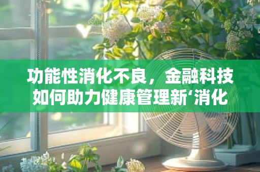 功能性消化不良，金融科技如何助力健康管理新‘消化’？