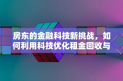 房东的金融科技新挑战，如何利用科技优化租金回收与风险管理？