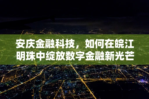 安庆金融科技，如何在皖江明珠中绽放数字金融新光芒？