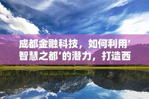 成都金融科技，如何利用‘智慧之都’的潜力，打造西部金融创新高地？