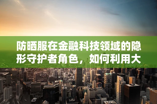 防晒服在金融科技领域的隐形守护者角色，如何利用大数据精准匹配消费者需求？