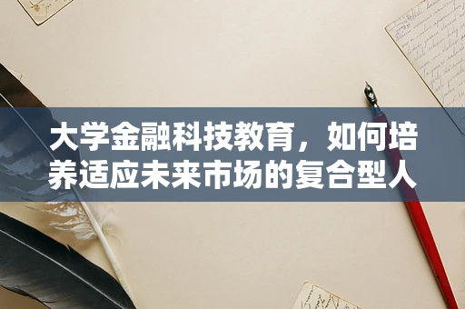 大学金融科技教育，如何培养适应未来市场的复合型人才？