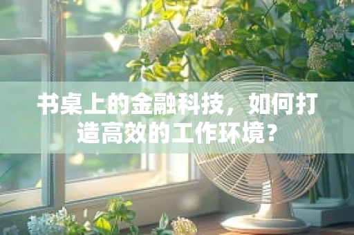 书桌上的金融科技，如何打造高效的工作环境？