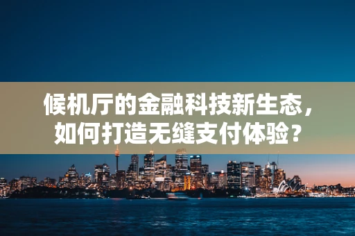 候机厅的金融科技新生态，如何打造无缝支付体验？