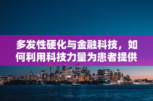 多发性硬化与金融科技，如何利用科技力量为患者提供更精准的金融服务？