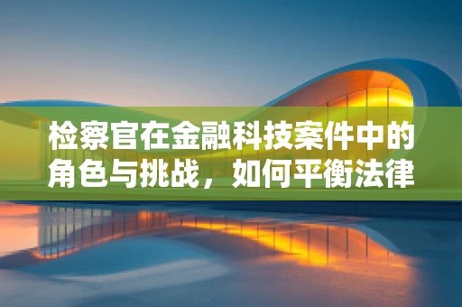检察官在金融科技案件中的角色与挑战，如何平衡法律与技术的边界？