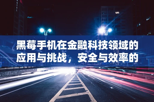 黑莓手机在金融科技领域的应用与挑战，安全与效率的双重考量