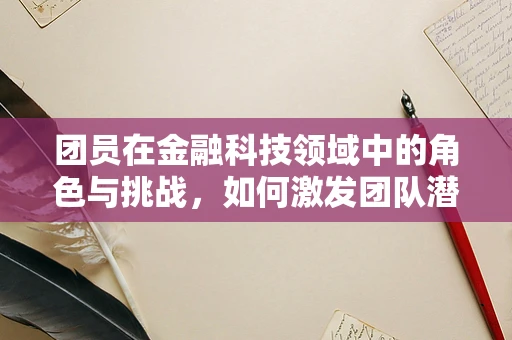 团员在金融科技领域中的角色与挑战，如何激发团队潜能？