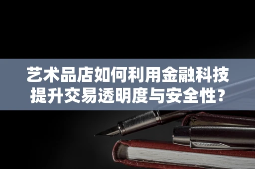 艺术品店如何利用金融科技提升交易透明度与安全性？