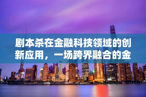 剧本杀在金融科技领域的创新应用，一场跨界融合的金融冒险？