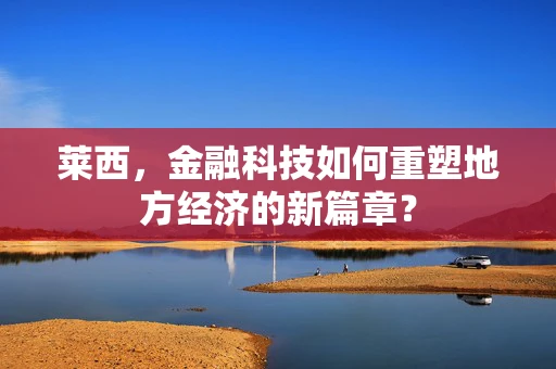 莱西，金融科技如何重塑地方经济的新篇章？