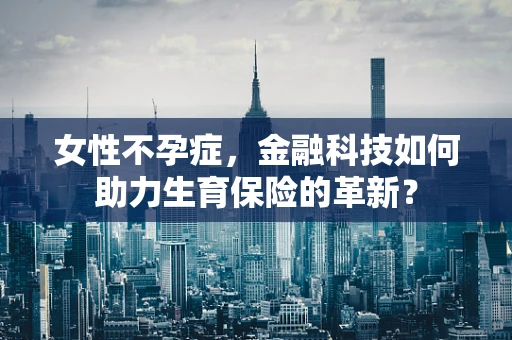 女性不孕症，金融科技如何助力生育保险的革新？