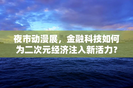 夜市动漫展，金融科技如何为二次元经济注入新活力？