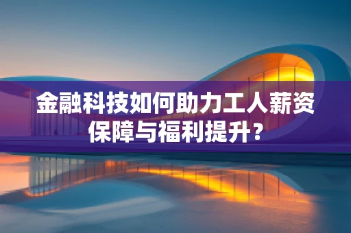 金融科技如何助力工人薪资保障与福利提升？