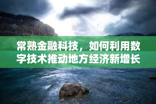 常熟金融科技，如何利用数字技术推动地方经济新增长？