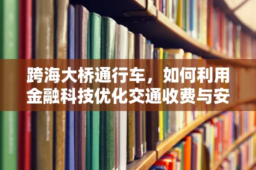 跨海大桥通行车，如何利用金融科技优化交通收费与安全管理？