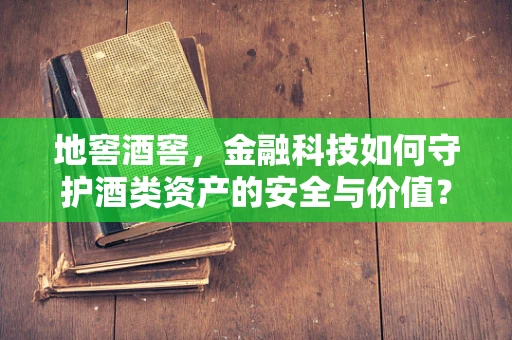 地窖酒窖，金融科技如何守护酒类资产的安全与价值？