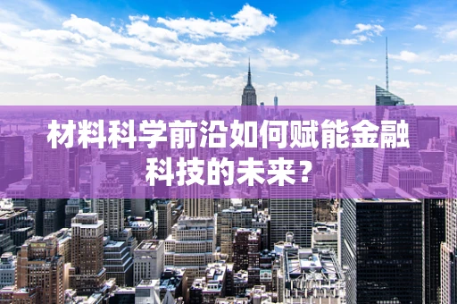 材料科学前沿如何赋能金融科技的未来？