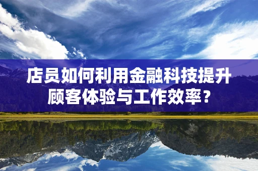 店员如何利用金融科技提升顾客体验与工作效率？