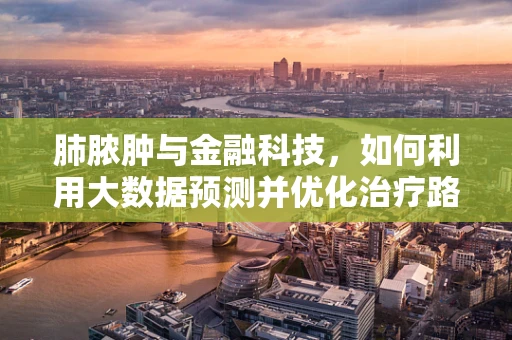 肺脓肿与金融科技，如何利用大数据预测并优化治疗路径？