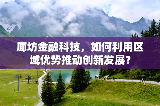 廊坊金融科技，如何利用区域优势推动创新发展？