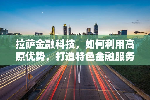 拉萨金融科技，如何利用高原优势，打造特色金融服务？