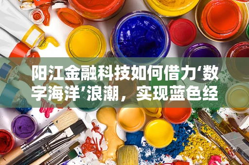 阳江金融科技如何借力‘数字海洋’浪潮，实现蓝色经济新飞跃？