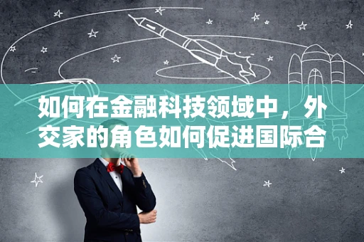 如何在金融科技领域中，外交家的角色如何促进国际合作与交流？
