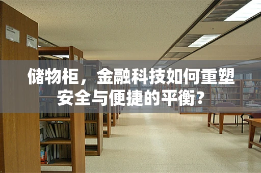 储物柜，金融科技如何重塑安全与便捷的平衡？